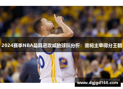 2024赛季NBA最具进攻威胁球队分析：谁将主宰得分王朝